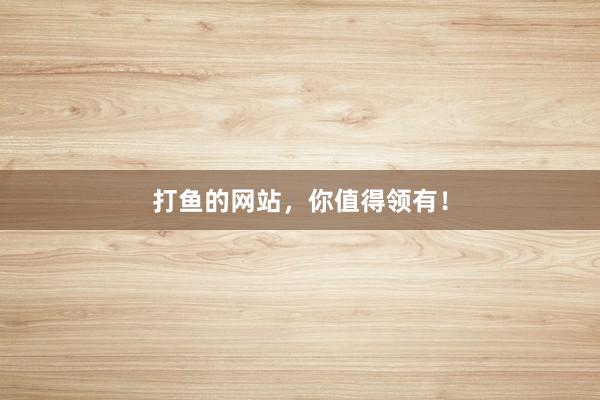 打鱼的网站，你值得领有！